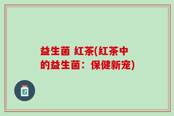 益生菌 红茶(红茶中的益生菌：保健新宠)