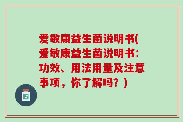 爱敏康益生菌说明书(爱敏康益生菌说明书：功效、用法用量及注意事项，你了解吗？)