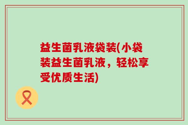 益生菌乳液袋装(小袋装益生菌乳液，轻松享受优质生活)