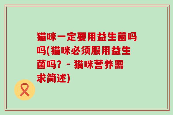猫咪一定要用益生菌吗吗(猫咪必须服用益生菌吗?- 猫咪营养需求简述) 猫咪一定要用益生菌吗吗(猫咪必须服用益生菌吗?- 猫咪营养需求简述)
