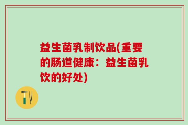 益生菌乳制饮品(重要的肠道健康：益生菌乳饮的好处)