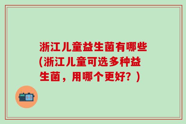 浙江儿童益生菌有哪些(浙江儿童可选多种益生菌，用哪个更好？)