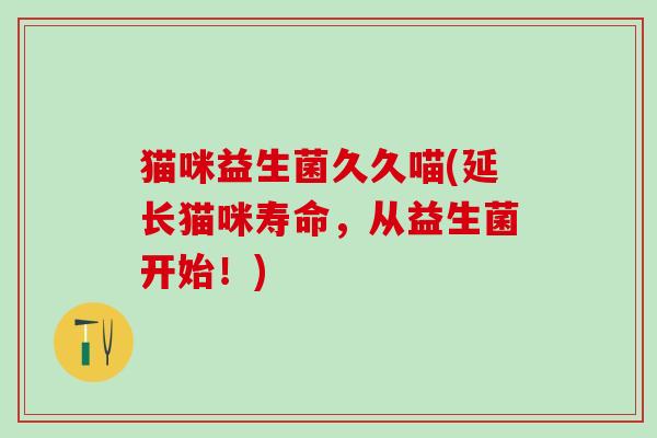 猫咪益生菌久久喵(延长猫咪寿命，从益生菌开始！)
