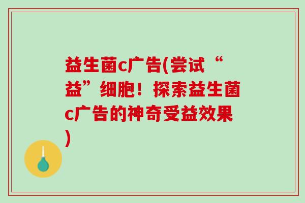 益生菌c广告(尝试“益”细胞！探索益生菌c广告的神奇受益效果)