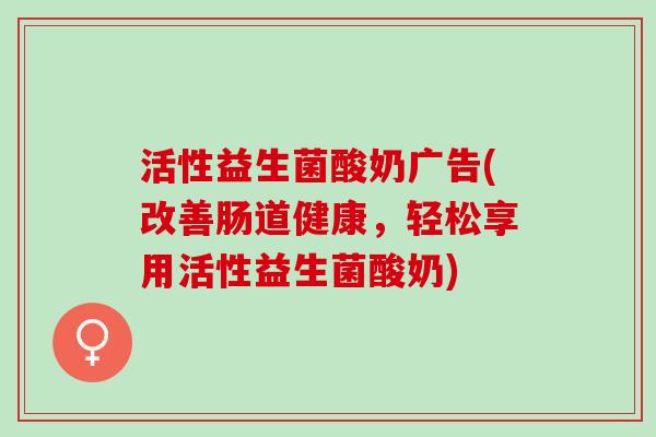 活性益生菌酸奶广告(改善肠道健康，轻松享用活性益生菌酸奶)