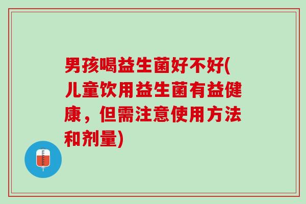 男孩喝益生菌好不好(儿童饮用益生菌有益健康，但需注意使用方法和剂量)