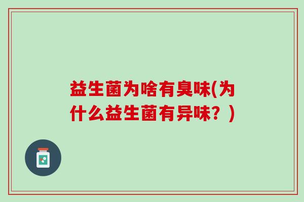 益生菌为啥有臭味(为什么益生菌有异味？)
