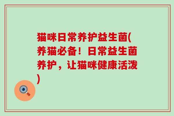 猫咪日常养护益生菌(养猫必备！日常益生菌养护，让猫咪健康活泼)
