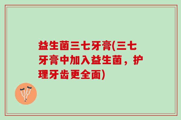 益生菌三七牙膏(三七牙膏中加入益生菌，护理牙齿更全面)