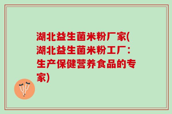 湖北益生菌米粉厂家(湖北益生菌米粉工厂：生产保健营养食品的专家)