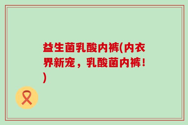 益生菌乳酸内裤(内衣界新宠，乳酸菌内裤！)