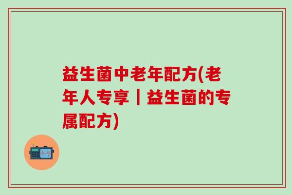 益生菌中老年配方(老年人专享｜益生菌的专属配方)