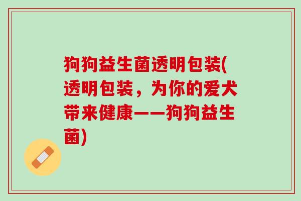 狗狗益生菌透明包装(透明包装，为你的爱犬带来健康——狗狗益生菌)