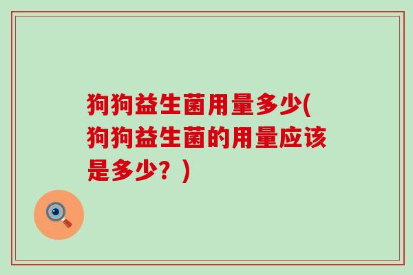 狗狗益生菌用量多少(狗狗益生菌的用量应该是多少？)