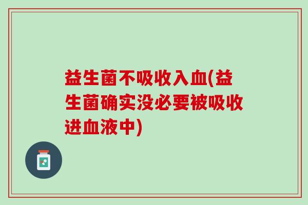 益生菌不吸收入血(益生菌确实没必要被吸收进血液中)