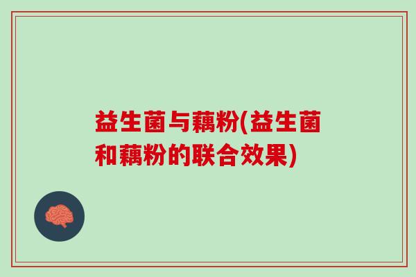 益生菌与藕粉(益生菌和藕粉的联合效果)