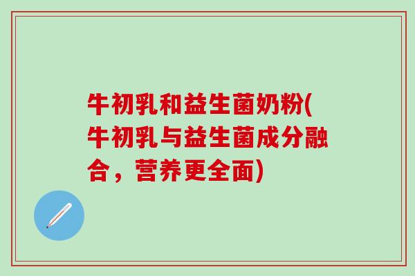 牛初乳和益生菌奶粉(牛初乳与益生菌成分融合,营养更全面) 牛初乳和益生菌奶粉(牛初乳与益生菌成分融合,营养更全面)