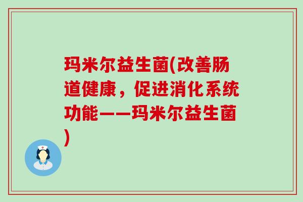 玛米尔益生菌(改善肠道健康,促进消化系统功能——玛米尔益生菌) 玛米尔益生菌(改善肠道健康,促进消化系统功能——玛米尔益生菌)