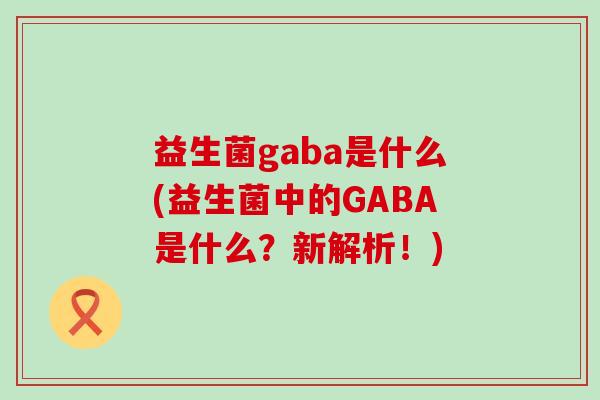 益生菌gaba是什么(益生菌中的GABA是什么？新解析！)