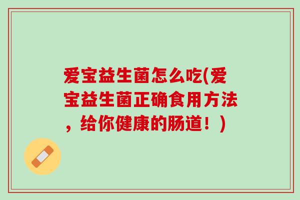 爱宝益生菌怎么吃(爱宝益生菌正确食用方法，给你健康的肠道！)