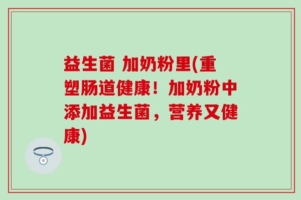 益生菌 加奶粉里(重塑肠道健康！加奶粉中添加益生菌，营养又健康)