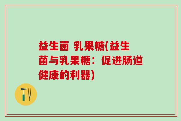 益生菌 乳果糖(益生菌与乳果糖:促进肠道健康的利器) 益生菌 乳果糖(益生菌与乳果糖:促进肠道健康的利器)