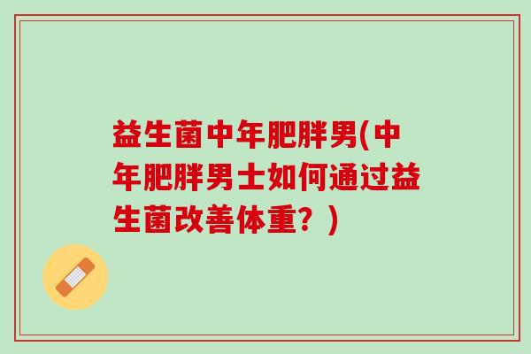 益生菌中年肥胖男(中年肥胖男士如何通过益生菌改善体重？)