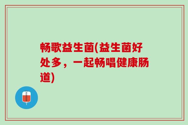 畅歌益生菌(益生菌好处多，一起畅唱健康肠道)