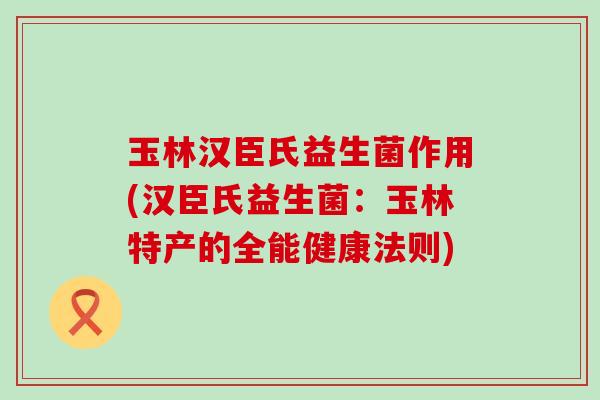 玉林汉臣氏益生菌作用(汉臣氏益生菌：玉林特产的全能健康法则)