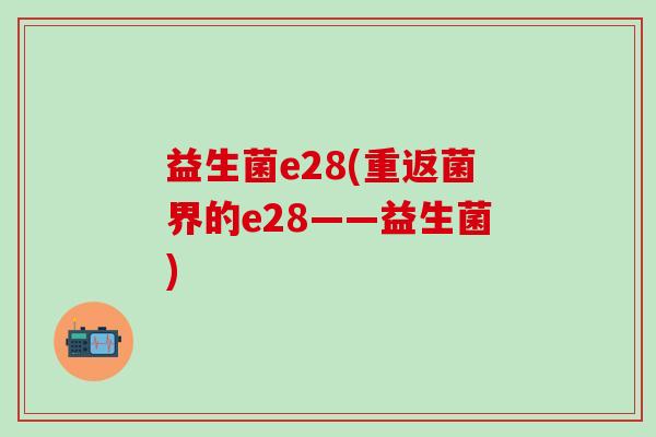 益生菌e28(重返菌界的e28——益生菌)