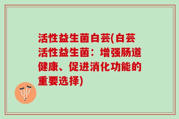 活性益生菌白芸(白芸活性益生菌：增强肠道健康、促进消化功能的重要选择)