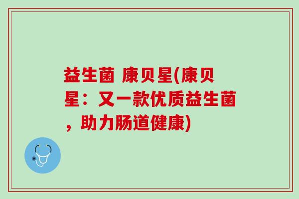 益生菌 康贝星(康贝星:又一款优质益生菌,助力肠道健康) 益生菌 康贝星(康贝星:又一款优质益生菌,助力肠道健康)