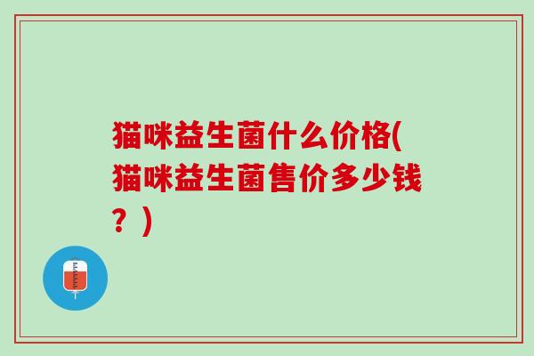 猫咪益生菌什么价格(猫咪益生菌售价多少钱？)