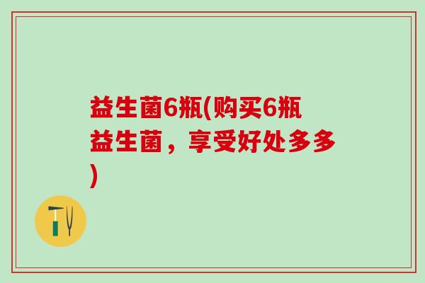 益生菌6瓶(购买6瓶益生菌，享受好处多多)