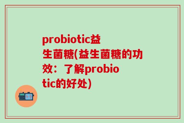 probiotic益生菌糖(益生菌糖的功效：了解probiotic的好处)