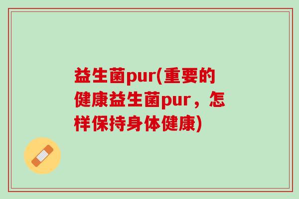 益生菌pur(重要的健康益生菌pur，怎样保持身体健康)