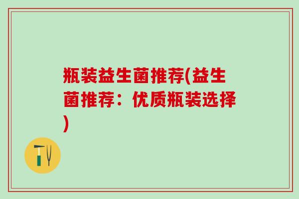 瓶装益生菌推荐(益生菌推荐：优质瓶装选择)