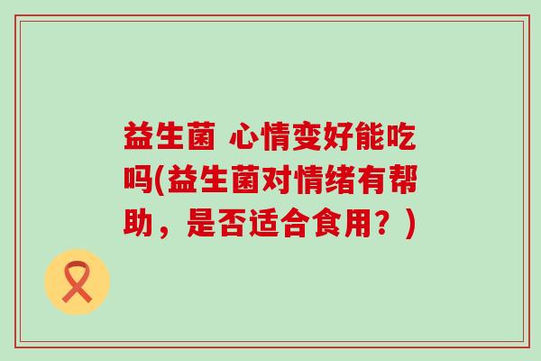 益生菌 心情变好能吃吗(益生菌对情绪有帮助，是否适合食用？)