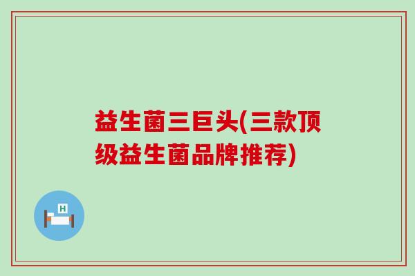 益生菌三巨头(三款顶级益生菌品牌推荐)