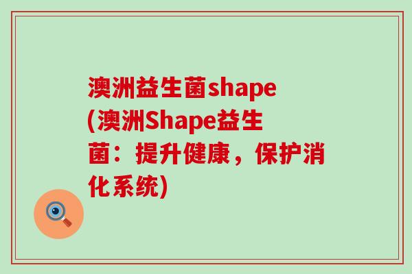 澳洲益生菌shape(澳洲Shape益生菌：提升健康，保护消化系统)