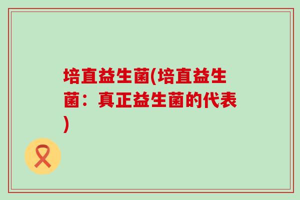 培直益生菌(培直益生菌：真正益生菌的代表)