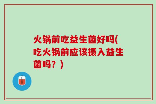 火锅前吃益生菌好吗(吃火锅前应该摄入益生菌吗?) 火锅前吃益生菌好吗(吃火锅前应该摄入益生菌吗?)