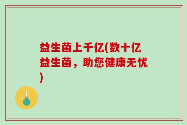 益生菌上千亿(数十亿益生菌，助您健康无忧)