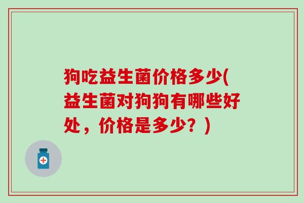 狗吃益生菌价格多少(益生菌对狗狗有哪些好处,价格是多少?) 狗吃益生菌价格多少(益生菌对狗狗有哪些好处,价格是多少?)