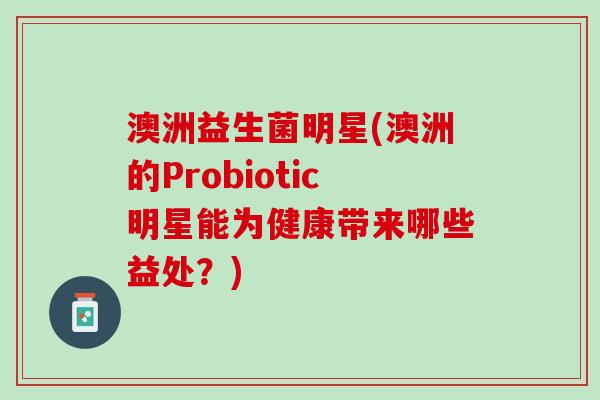 澳洲益生菌明星(澳洲的Probiotic明星能为健康带来哪些益处？)