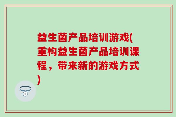 益生菌产品培训游戏(重构益生菌产品培训课程,带来新的游戏方式) 益生菌产品培训游戏(重构益生菌产品培训课程,带来新的游戏方式)
