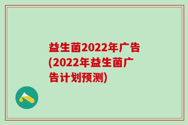 益生菌2022年广告(2022年益生菌广告计划预测)