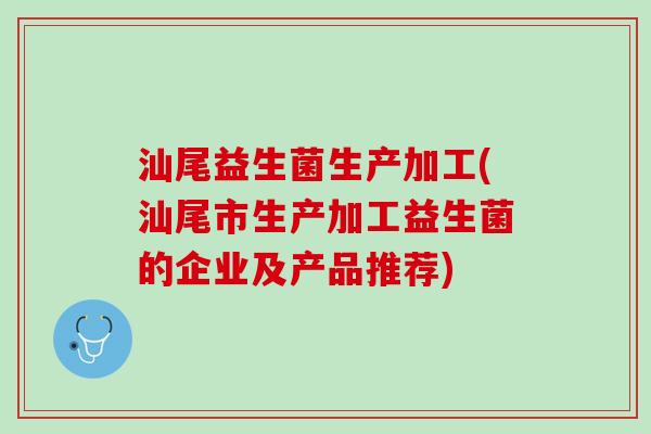 汕尾益生菌生产加工(汕尾市生产加工益生菌的企业及产品推荐)