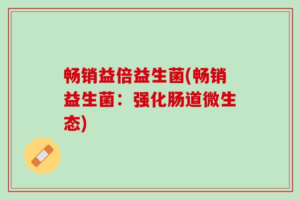 畅销益倍益生菌(畅销益生菌：强化肠道微生态)