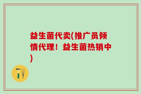 益生菌代卖(推广员倾情代理！益生菌热销中)